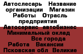 Автослесарь › Название организации ­ Магазин Работы › Отрасль предприятия ­ Автосервис, автобизнес › Минимальный оклад ­ 45 000 - Все города Работа » Вакансии   . Псковская обл.,Великие Луки г.